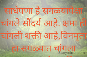 साधेपणा हे सगळयापेक्षा चांगले सौंदर्य आहे. क्षमा ही चांगली शक्ती आहे,विनमृता हा सगळ्यात चांगला स्वभाव आहे, आणि आपलेपणा हे सर्वात श्रेष्ठ नातं आहे..... 
