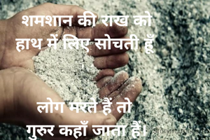 शमशान की राख को
हाथ में लिए सोचती हूँ


लोग मरते हैं तो 
गुरुर कहाँ जाता हैं।