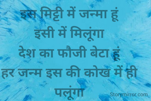 इस मिट्टी में जन्मा हूं
इसी में मिलूंगा
देश का फौजी बेटा हूं
हर जन्म इस की कोख में ही पलूंगा