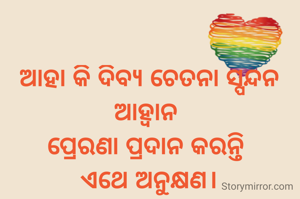 ଆହା କି ଦିବ୍ୟ ଚେତନା ସ୍ପନ୍ଦନ ଆହ୍ବାନ 
ପ୍ରେରଣା ପ୍ରଦାନ କରନ୍ତି 
ଏଥେ ଅନୁକ୍ଷଣ।