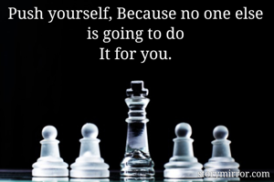 Push yourself, Because no one else is going to do
It for you.