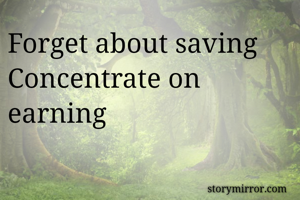 Forget about saving 
Concentrate on earning