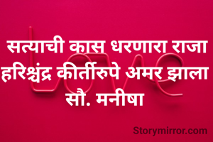 सत्याची कास धरणारा राजा हरिश्चंद्र कीर्तीरुपे अमर झाला 
सौ. मनीषा 