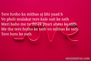 Tere hotho ka mithas aj bhi yaad h 
Vo pheli mulakat tere kale suit ke sath 
Meri baho me tu thi ek pyari ahsas ke sath
Me tha tere hotho ke sath vo mithas ke sath
Tere hoto ke sath 
