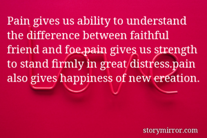 Pain gives us ability to understand the difference between faithful friend and foe.pain gives us strength to stand firmly in great distress.pain also gives happiness of new creation.