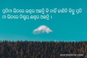 ପ୍ରତିମା ଭିତରେ ଇଶ୍ଵର ଅଛନ୍ତି କି ନାହିଁ ଜାଣିନି କିନ୍ତୁ ପ୍ରତି ମା ଭିତରେ ନିଶ୍ଚୟ ଈଶ୍ୱର ଅଛନ୍ତି ।