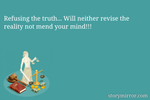 Refusing the truth... Will neither revise the reality not mend your mind!!!
