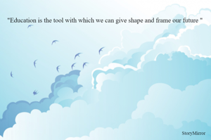 "Education is the tool with which we can give shape and frame our future "