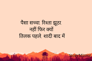 पैसा सच्चा, रिश्ता झूठा.
नहीं फिर क्यों 
तिलक पहले, शादी बाद में 