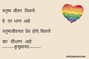 मनुष्य  जीवन   मिळणे

हे   तर  भाग्य  आहे  

मनुष्यजीवनात  प्रेम  होणे, मिळणे 

खर   सौभाग्य   आहे
---------कुसुमानंद---------