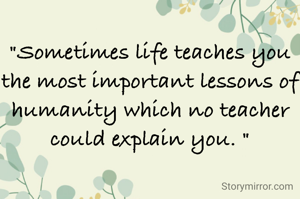"Sometimes life teaches you the most important lessons of humanity which no teacher could explain you. "