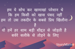 हम ये सोच कर खामाखां परेशान थे
कि हम किसी को खास पंसद नहीं
हम तो उस तकदीर के सबसे प्रिय खिलौना है
वो हमें हर शाम बड़ी शीद्दत से जोड़ती है
सवेरे सलीके से तोड़ने के लिए
