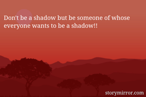 Don't be a shadow but be someone of whose everyone wants to be a shadow!! 