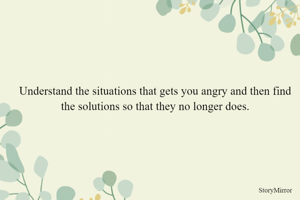 Understand the situations that gets you angry and then find the solutions so that they no longer does.