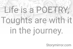 Life is a POETRY,
Toughts are with it in the journey.