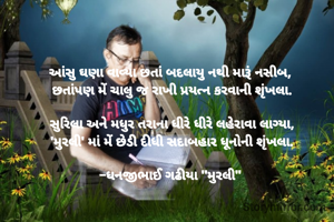 આંસુ ઘણા વાવ્યા છતાં બદલાયુ નથી મારૂં નસીબ, 
છતાંપણ મેં ચાલુ જ રાખી પ્રયત્ન કરવાની શૃંખલા.

​સુરિલા અને મધુર તરાના ધીરે ધીરે લહેરાવા લાગ્યા,
'મુરલી' માં મેં છેડી દીધી સદાબહાર ધૂનોની શૃંખલા.

​-ધનજીભાઈ ગઢીયા "મુરલી" 