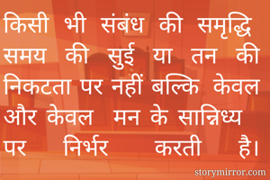 किसी भी संबंध की समृद्धि समय की सुई या तन की निकटता पर नहीं बल्कि केवल और केवल  मन के सान्निध्य पर निर्भर करती है।
