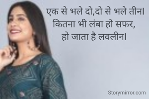  एक से भले दो,दो से भले तीनI
 कितना भी लंबा हो सफर, 
हो जाता है लवलीनI