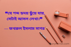  ❝যে শব্দ হৃদয় ছুঁয়ে যায়,
সেটাই আসল লেখা।❞

— ফখরুল ইসলাম সাগর
