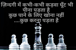 ज़िन्दगी में कभी-कभी कड़वा घूँट भी पीना पड़ता है 
कुछ पाने के लिए खोना नहीं 
....कुछ करना पड़ता है 