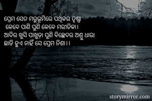 ପ୍ରେମ ସେତ ମରୁଭୂମିରେ ପଥିକର ତୃଷ୍ଣା
 କେବେ ପାଣି ପୁଣି କେବେ ମରୀଚିକା।
ଆଦିର ଖୁସି ପାଖୁଡ଼ା ପୁଣି ବିଚ୍ଛେଦର ଅଶ୍ରୁ ଧାରା 
ଛାଡି ହୁଏ ନାହିଁ ସେ ପ୍ରେମ ନିଶା।।