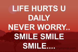 LIFE HURTS U DAILY
NEVER WORRY..
SMILE SMILE SMILE....