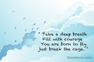 " Take a deep breath 
Fill with courage 
You are born to fly
just break the cage. "