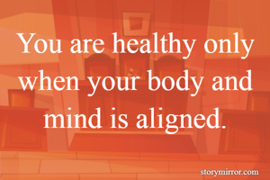 You are healthy only when your body and mind is aligned.
