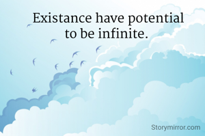 Existance have potential
to be infinite. 