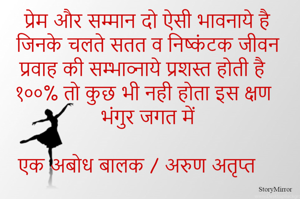 प्रेम और सम्मान दो ऐसी भावनाये है जिनके चलते सतत व निष्कंटक जीवन प्रवाह की सम्भाव्नाये प्रशस्त होती है १००% तो कुछ भी नही होता इस क्षण भंगुर जगत में 

एक अबोध बालक / अरुण अतृप्त    