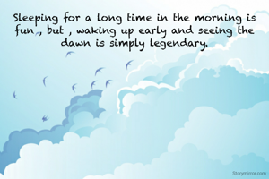 Sleeping for a long time in the morning is fun , but , waking up early and seeing the dawn is simply legendary.