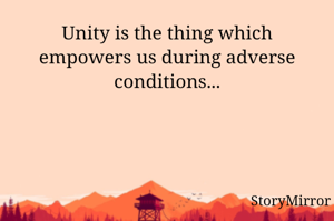 Unity is the thing which empowers us during adverse conditions...