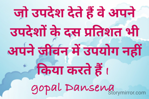जो उपदेश देते हैं वे अपने उपदेशों के दस प्रतिशत भी अपने जीवन में उपयोग नहीं किया करते हैं I 
gopal Dansena 