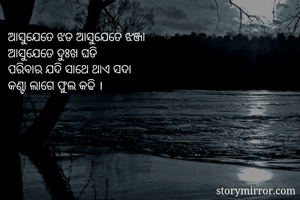 ଆସୁଯେତେ ଝଡ ଆସୁଯେତେ ଝଞ୍ଜା 
ଆସୁଯେତେ ଦୁଃଖ ଘଡି 
ପରିବାର ଯଦି ସାଥେ ଥାଏ ସଦା 
କଣ୍ଟା ଲାଗେ ଫୁଲ କଢି ।