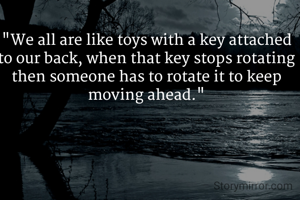 "We all are like toys with a key attached to our back, when that key stops rotating then someone has to rotate it to keep moving ahead."