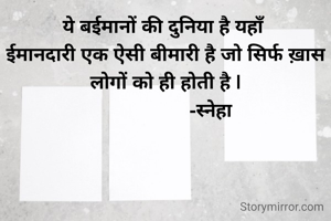 ये बईमानों की दुनिया है यहाँ 
ईमानदारी एक ऐसी बीमारी है जो सिर्फ ख़ास लोगों को ही होती है |
                  -स्नेहा 