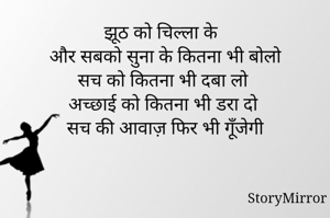 झूठ को चिल्ला के 
और सबको सुना के कितना भी बोलो
सच को कितना भी दबा लो 
अच्छाई को कितना भी डरा दो
सच की आवाज़ फिर भी गूँजेगी