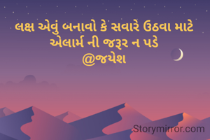 લક્ષ એવું બનાવો કે સવારે ઉઠવા માટે એલાર્મ ની જરૂર ન પડે
@જયેશ