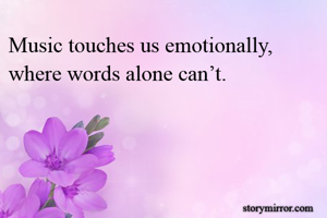 Music touches us emotionally, where words alone can’t. 