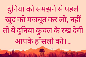 दुनिया को समझने से पहले खुद को मजबूत कर लो, नहीं तो ये दुनिया कुचल के रख देगी आपके होंसलो को। ...
