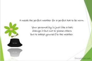 It needs the perfect weather for a perfect hat to be worn. 

Your personality is just like a hat;
change it but not to please others 
but to adapt yourself to the weather. 