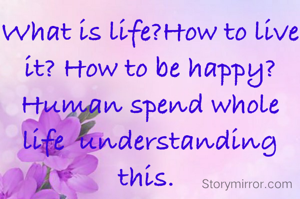 What is life?How to live it? How to be happy? Human spend whole life  understanding this. 