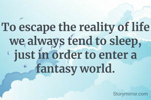 To escape the reality of life we always tend to sleep, just in order to enter a fantasy world.