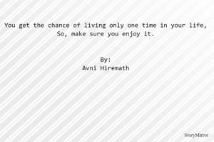 You get the chance of living only one time in your life,
So, make sure you enjoy it.