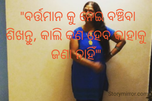  "ବର୍ତ୍ତମାନ କୁ ନେଇ ବଞ୍ଚିବା ଶିଖନ୍ତୁ, କାଲି କଣ ହେବ କାହାକୁ ଜଣା ନାହିଁ'"