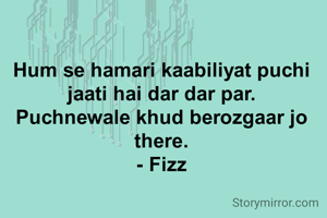 Hum se hamari kaabiliyat puchi jaati hai dar dar par.
Puchnewale khud berozgaar jo there.
- Fizz
