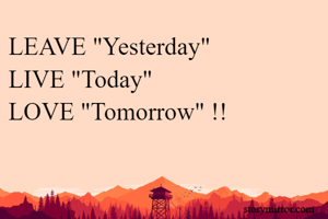 LEAVE "Yesterday"
LIVE "Today"
LOVE "Tomorrow" !!