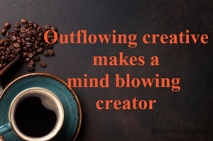 Outflowing creative
makes a
mind blowing 
creator