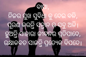 ବାପା,
ନିଜର ସୁଖ ସୁବିଧା କୁ ଦେଇ ବଳି,
ପୂରଣ କରନ୍ତି ସନ୍ତାନ ର ସବୁ ଅଳି।
ହୁଅନ୍ତି ସାହାରା ଜୀବନର ପ୍ରତିପାଦେ,
ରକ୍ଷାକବଚ ସାଜନ୍ତି ପ୍ରତ୍ୟେକ ବିପଦେ।