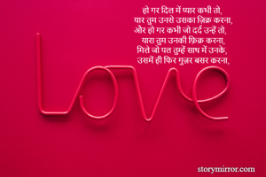 हो गर दिल में प्यार कभी तो,
यार तुम उनसे उसका ज़िक्र करना,
और हो गर कभी जो दर्द उन्हें तो,
यारा तुम उनकी फ़िक्र करना,
मिले जो पल तुम्हें साथ में उनके,
उसमें ही फिर गुज़र बसर करना,